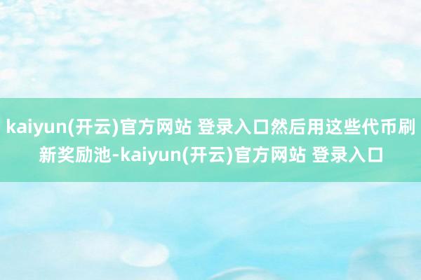 kaiyun(开云)官方网站 登录入口然后用这些代币刷新奖励池-kaiyun(开云)官方网站 登录入口