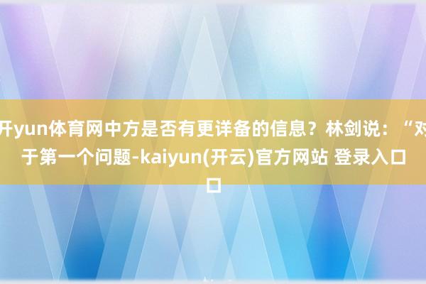 开yun体育网中方是否有更详备的信息？林剑说：“对于第一个问题-kaiyun(开云)官方网站 登录入口