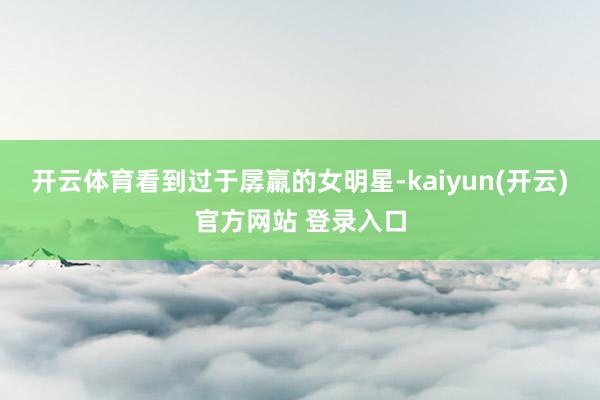 开云体育看到过于孱羸的女明星-kaiyun(开云)官方网站 登录入口