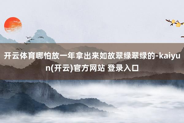 开云体育哪怕放一年拿出来如故翠绿翠绿的-kaiyun(开云)官方网站 登录入口
