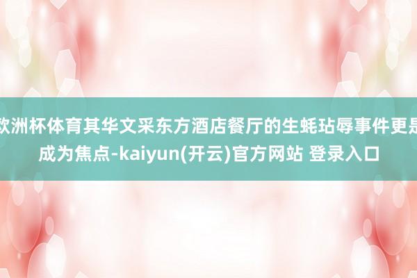 欧洲杯体育其华文采东方酒店餐厅的生蚝玷辱事件更是成为焦点-kaiyun(开云)官方网站 登录入口