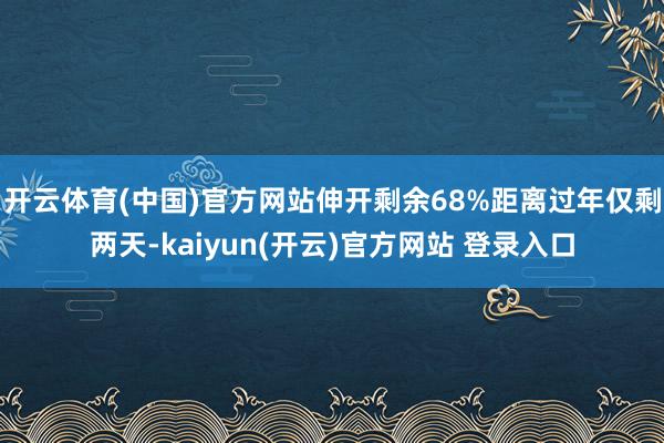 开云体育(中国)官方网站伸开剩余68%距离过年仅剩两天-kaiyun(开云)官方网站 登录入口