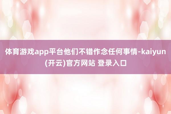 体育游戏app平台他们不错作念任何事情-kaiyun(开云)官方网站 登录入口