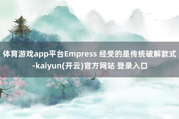 体育游戏app平台Empress 经受的是传统破解款式-kaiyun(开云)官方网站 登录入口