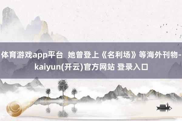 体育游戏app平台 她曾登上《名利场》等海外刊物-kaiyun(开云)官方网站 登录入口