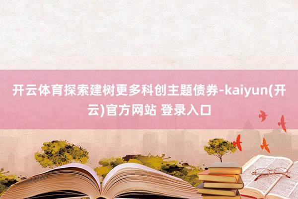 开云体育探索建树更多科创主题债券-kaiyun(开云)官方网站 登录入口