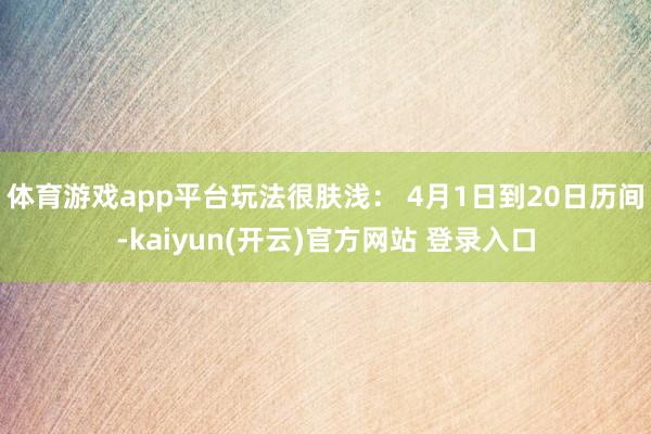 体育游戏app平台玩法很肤浅: 4月1日到20日历间-kaiyun(开云)官方网站 登录入口