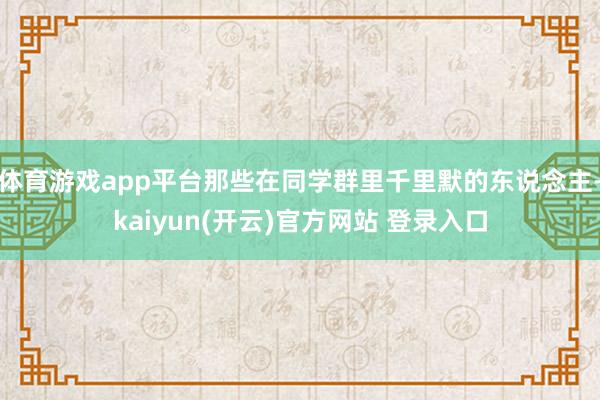 体育游戏app平台那些在同学群里千里默的东说念主-kaiyun(开云)官方网站 登录入口
