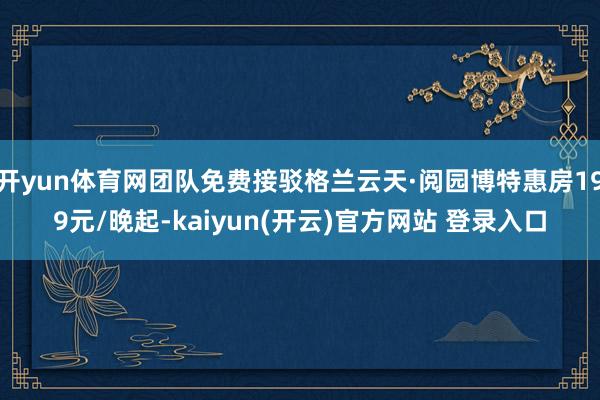 开yun体育网团队免费接驳格兰云天·阅园博特惠房199元/晚起-kaiyun(开云)官方网站 登录入口