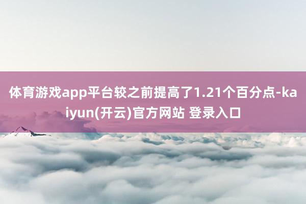 体育游戏app平台较之前提高了1.21个百分点-kaiyun(开云)官方网站 登录入口