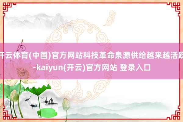 开云体育(中国)官方网站科技革命泉源供给越来越活跃-kaiyun(开云)官方网站 登录入口