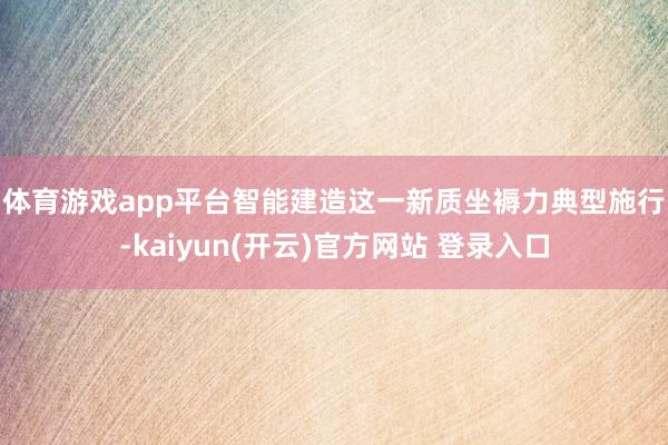 体育游戏app平台 智能建造这一新质坐褥力典型施行-kaiyun(开云)官方网站 登录入口