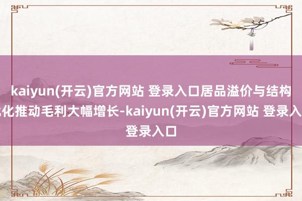 kaiyun(开云)官方网站 登录入口居品溢价与结构优化推动毛利大幅增长-kaiyun(开云)官方网站 登录入口