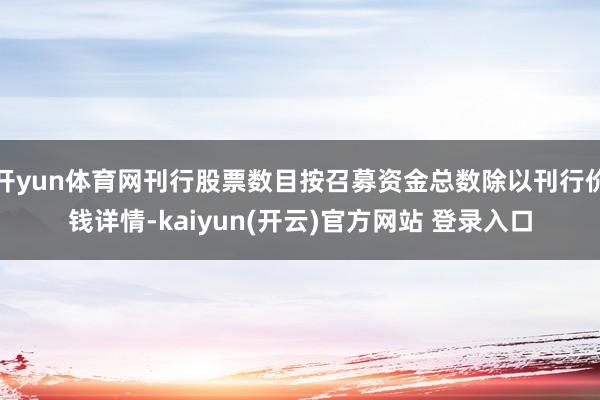 开yun体育网刊行股票数目按召募资金总数除以刊行价钱详情-kaiyun(开云)官方网站 登录入口