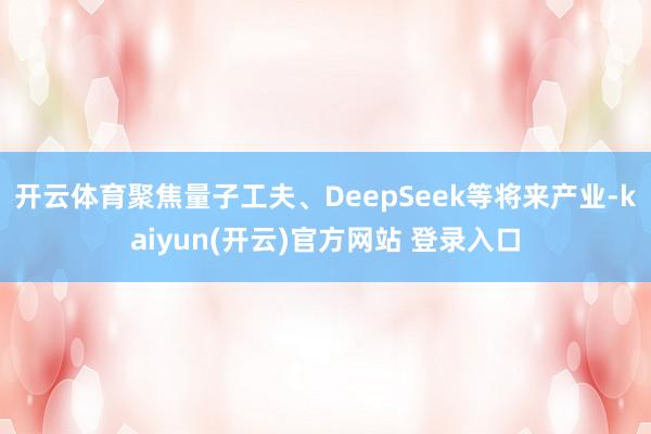 开云体育聚焦量子工夫、DeepSeek等将来产业-kaiyun(开云)官方网站 登录入口