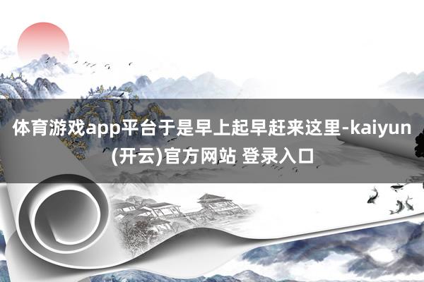 体育游戏app平台于是早上起早赶来这里-kaiyun(开云)官方网站 登录入口
