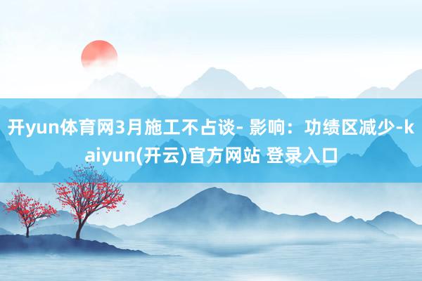 开yun体育网3月施工不占谈- 影响：功绩区减少-kaiyun(开云)官方网站 登录入口