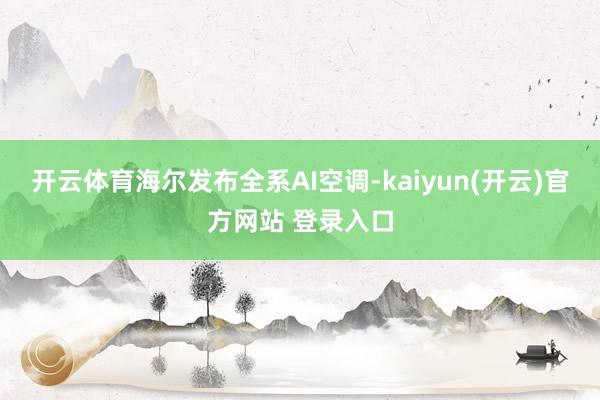 开云体育海尔发布全系AI空调-kaiyun(开云)官方网站 登录入口