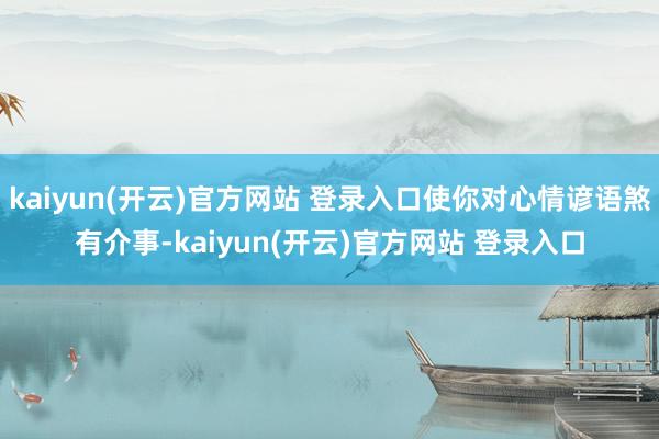 kaiyun(开云)官方网站 登录入口使你对心情谚语煞有介事-kaiyun(开云)官方网站 登录入口