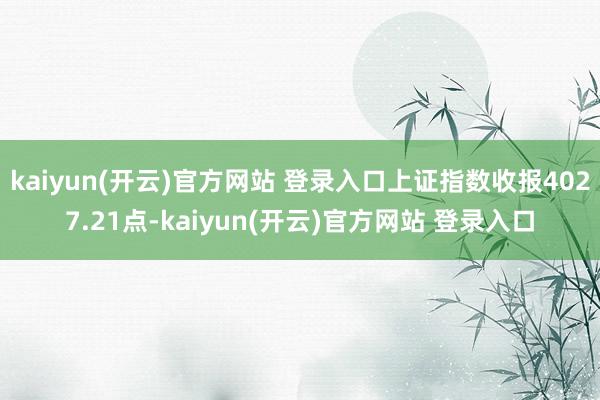 kaiyun(开云)官方网站 登录入口上证指数收报4027.21点-kaiyun(开云)官方网站 登录入口