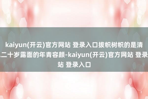 kaiyun(开云)官方网站 登录入口拔帜树帜的是清一色二十岁露面的年青容颜-kaiyun(开云)官方网站 登录入口