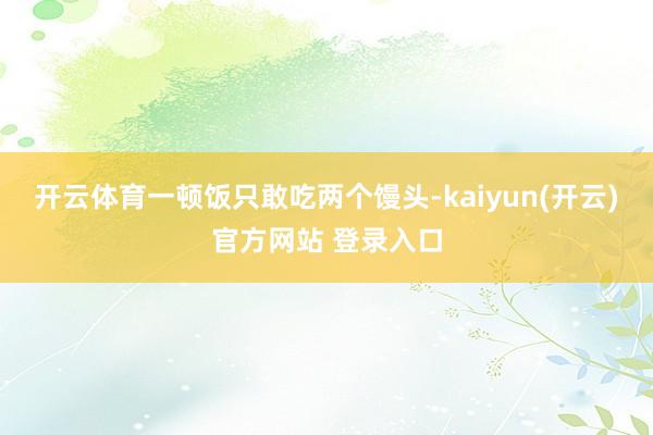 开云体育一顿饭只敢吃两个馒头-kaiyun(开云)官方网站 登录入口