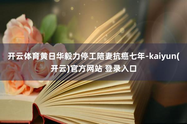 开云体育黄日华毅力停工陪妻抗癌七年-kaiyun(开云)官方网站 登录入口