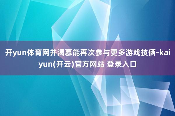 开yun体育网并渴慕能再次参与更多游戏技俩-kaiyun(开云)官方网站 登录入口
