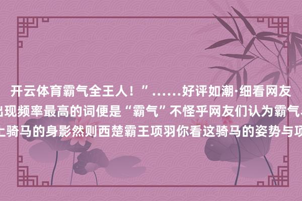 开云体育霸气全王人！”……好评如潮·细看网友的驳斥伸开剩余89%出现频率最高的词便是“霸气”不怪乎网友们认为霸气毕竟我们宿迁队队徽上骑马的身影然则西楚霸王项羽你看这骑马的姿势与项王故里前的雕镂不错说是如出一辙看起来霸气全王人项王故里前的项羽雕镂不少网友的照看点除了霸气外漏的项羽形象还有那匹吸睛的“黑马”不得不说网友们的眼睛简直是雪亮的其实这匹“黑马”每个宿迁东说念主王人很熟练它便是项羽的坐骑——乌骓马手脚西楚霸王的坐骑乌骓马象征前赴后继、万夫不当、铁血担当但愿2026年“苏超”宿迁队的队员们王人能把“项王故里”的样子化为每一次冲刺与拼抢赛出属于我方的高光时辰！不少网友也对着队徽许下好意思好的欲望“拿下南京队！”2026年江苏省城市足球联赛赛程此前一经发布发布于：北京市-kaiyun(开云)官方网站 登录入口
