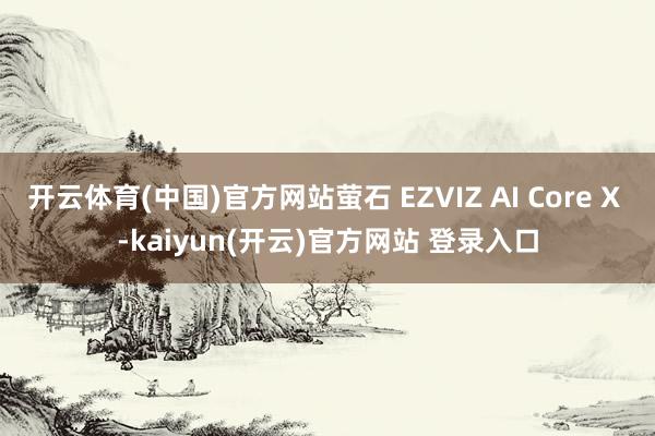 开云体育(中国)官方网站萤石 EZVIZ AI Core X -kaiyun(开云)官方网站 登录入口