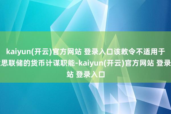 kaiyun(开云)官方网站 登录入口该敕令不适用于好意思联储的货币计谋职能-kaiyun(开云)官方网站 登录入口