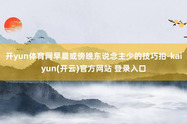 开yun体育网早晨或傍晚东说念主少的技巧拍-kaiyun(开云)官方网站 登录入口