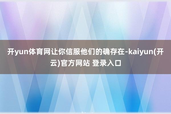 开yun体育网让你信服他们的确存在-kaiyun(开云)官方网站 登录入口