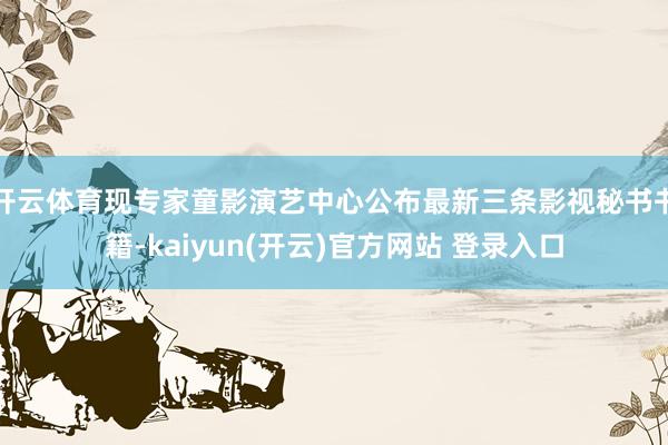 开云体育现专家童影演艺中心公布最新三条影视秘书书籍-kaiyun(开云)官方网站 登录入口