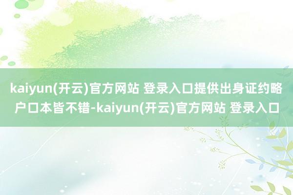 kaiyun(开云)官方网站 登录入口提供出身证约略户口本皆不错-kaiyun(开云)官方网站 登录入口