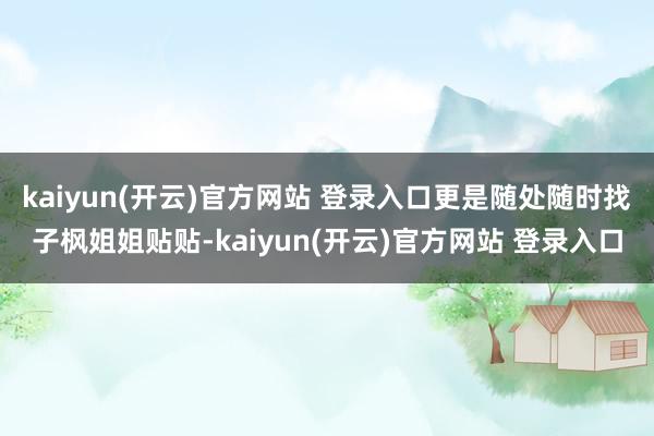 kaiyun(开云)官方网站 登录入口更是随处随时找子枫姐姐贴贴-kaiyun(开云)官方网站 登录入口