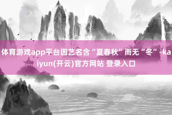 体育游戏app平台因艺名含“夏春秋”而无“冬”-kaiyun(开云)官方网站 登录入口
