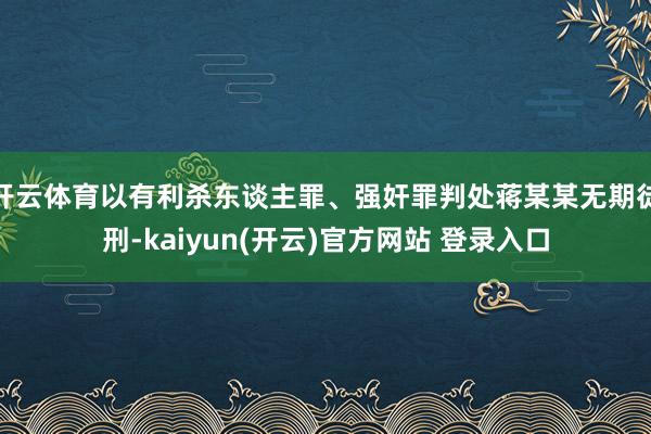 开云体育以有利杀东谈主罪、强奸罪判处蒋某某无期徒刑-kaiyun(开云)官方网站 登录入口