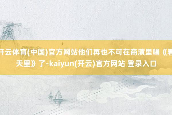 开云体育(中国)官方网站他们再也不可在商演里唱《春天里》了-kaiyun(开云)官方网站 登录入口