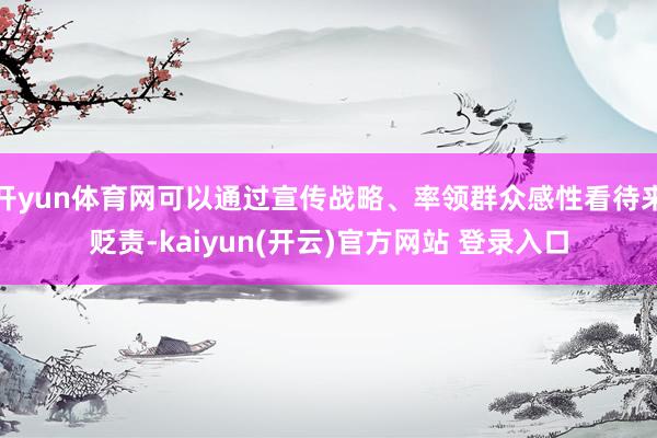 开yun体育网可以通过宣传战略、率领群众感性看待来贬责-kaiyun(开云)官方网站 登录入口