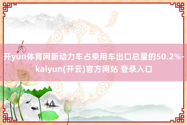 开yun体育网新动力车占乘用车出口总量的50.2%-kaiyun(开云)官方网站 登录入口