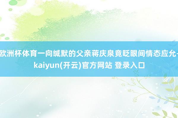 欧洲杯体育一向缄默的父亲蒋庆泉竟眨眼间情态应允-kaiyun(开云)官方网站 登录入口