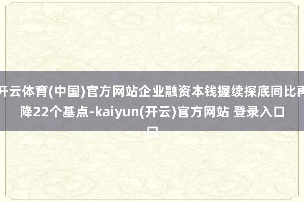 开云体育(中国)官方网站企业融资本钱握续探底同比再降22个基点-kaiyun(开云)官方网站 登录入口