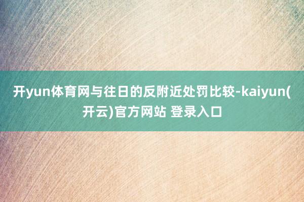 开yun体育网与往日的反附近处罚比较-kaiyun(开云)官方网站 登录入口