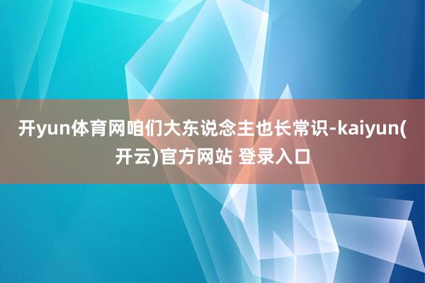 开yun体育网咱们大东说念主也长常识-kaiyun(开云)官方网站 登录入口