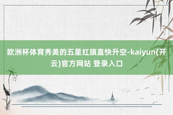 欧洲杯体育秀美的五星红旗直快升空-kaiyun(开云)官方网站 登录入口
