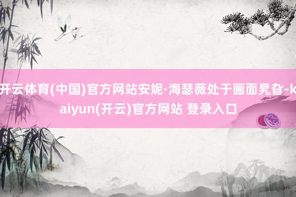 开云体育(中国)官方网站安妮·海瑟薇处于画面旯旮-kaiyun(开云)官方网站 登录入口