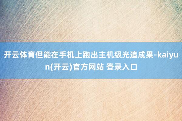 开云体育但能在手机上跑出主机级光追成果-kaiyun(开云)官方网站 登录入口
