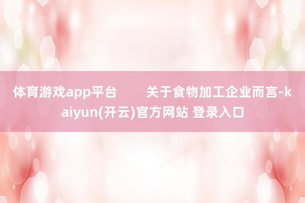 体育游戏app平台        关于食物加工企业而言-kaiyun(开云)官方网站 登录入口