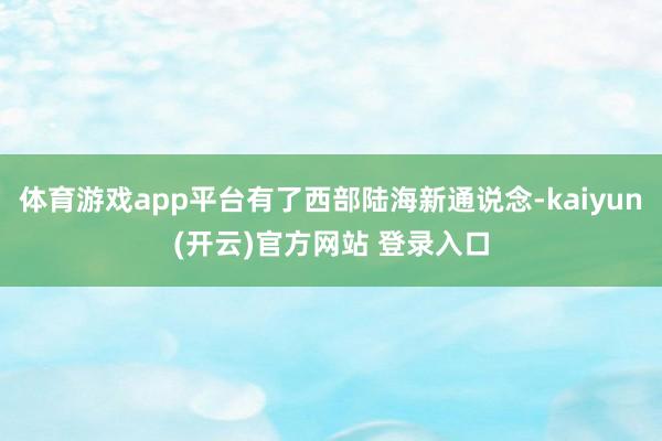 体育游戏app平台有了西部陆海新通说念-kaiyun(开云)官方网站 登录入口